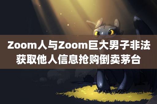 Zoom人与Zoom巨大男子非法获取他人信息抢购倒卖茅台