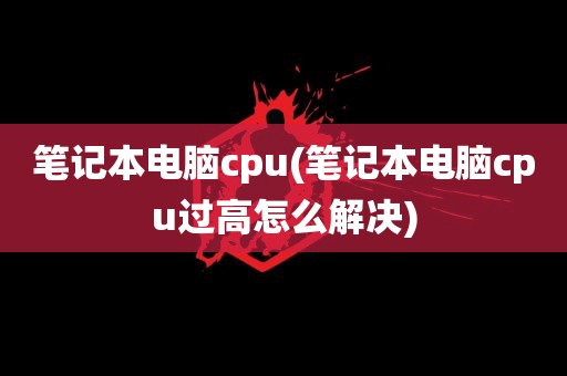 笔记本电脑cpu(笔记本电脑cpu过高怎么解决)