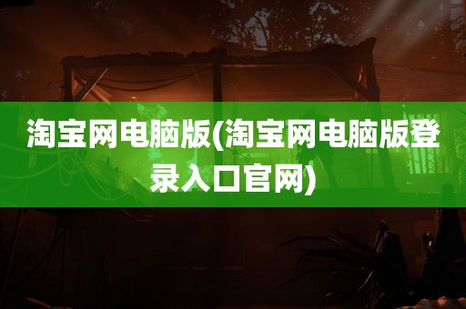 淘宝网电脑版(淘宝网电脑版登录入口官网)