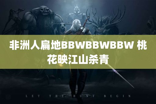 非洲人扁地BBWBBWBBW 桃花映江山杀青