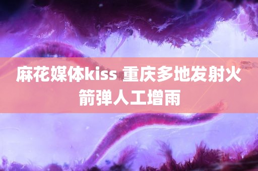 麻花媒体kiss 重庆多地发射火箭弹人工增雨