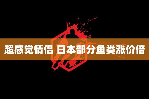 超感觉情侣 日本部分鱼类涨价倍