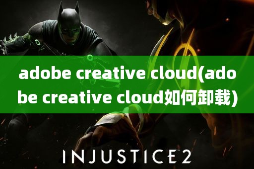 adobe creative cloud(adobe creative cloud如何卸载)