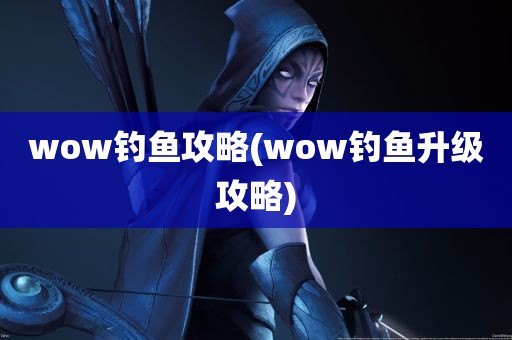 wow钓鱼攻略(wow钓鱼升级攻略)