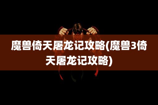 魔兽倚天屠龙记攻略(魔兽3倚天屠龙记攻略)