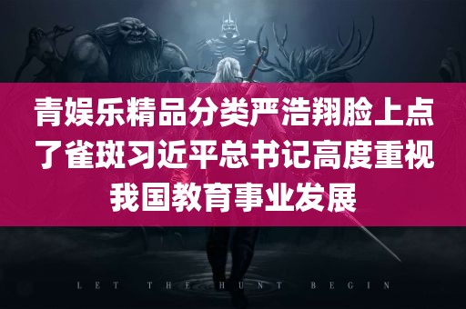 青娱乐精品分类严浩翔脸上点了雀斑习近平总书记高度重视我国教育事业发展