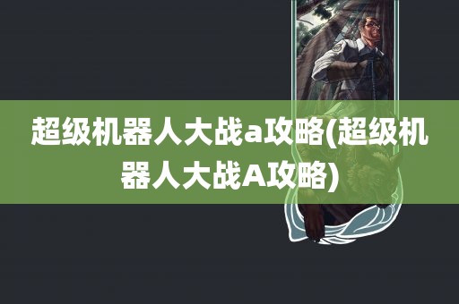 超级机器人大战a攻略(超级机器人大战A攻略)