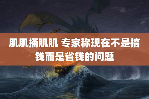 肌肌捅肌肌 专家称现在不是搞钱而是省钱的问题