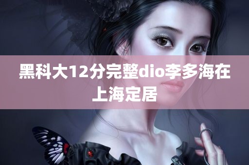 黑科大12分完整dio李多海在上海定居