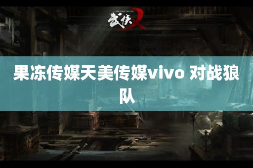 果冻传媒天美传媒vivo 对战狼队