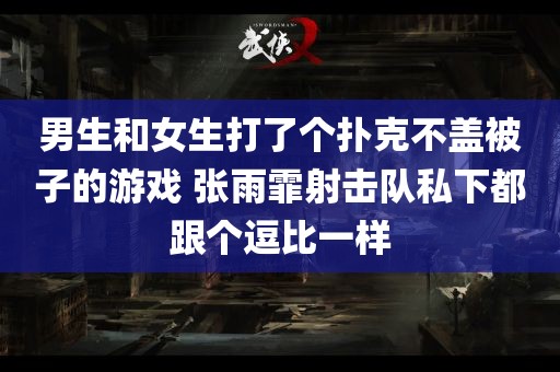 男生和女生打了个扑克不盖被子的游戏 张雨霏射击队私下都跟个逗比一样