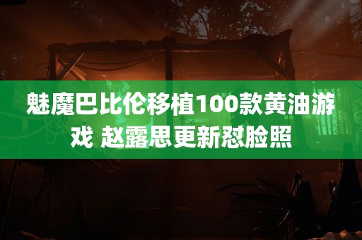 魅魔巴比伦移植100款黄油游戏 赵露思更新怼脸照