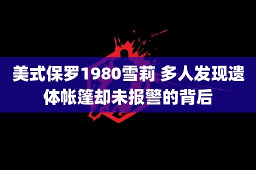 美式保罗1980雪莉 多人发现遗体帐篷却未报警的背后