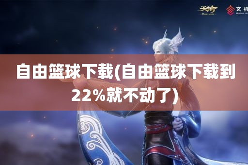 自由篮球下载(自由篮球下载到22%就不动了)