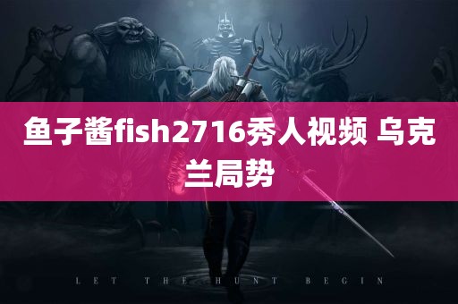 鱼子酱fish2716秀人视频 乌克兰局势