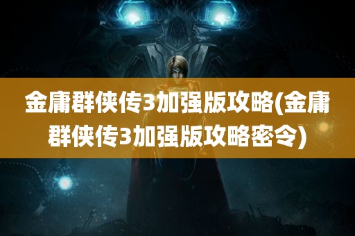 金庸群侠传3加强版攻略(金庸群侠传3加强版攻略密令)