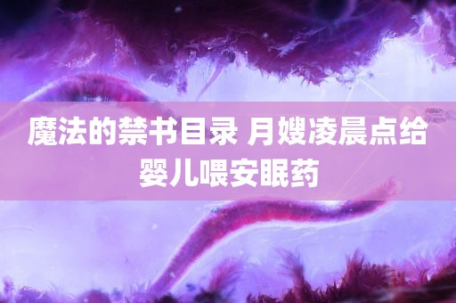 魔法的禁书目录 月嫂凌晨点给婴儿喂安眠药