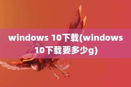 windows 10下载(windows10下载要多少g)