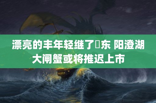 漂亮的丰年轻继了棈东 阳澄湖大闸蟹或将推迟上市