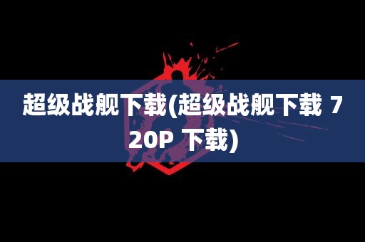 超级战舰下载(超级战舰下载 720P 下载)