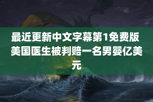 最近更新中文字幕第1免费版 美国医生被判赔一名男婴亿美元