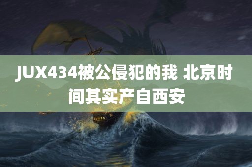 JUX434被公侵犯的我 北京时间其实产自西安