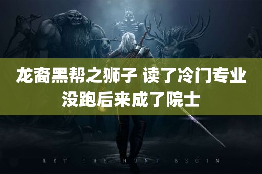 龙裔黑帮之狮子 读了冷门专业没跑后来成了院士