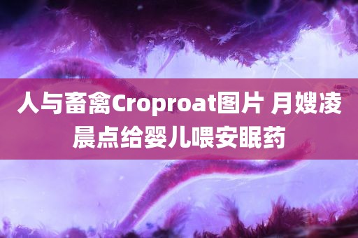 人与畜禽Croproat图片 月嫂凌晨点给婴儿喂安眠药