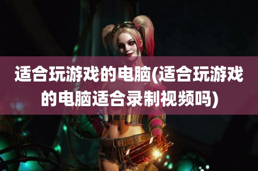 适合玩游戏的电脑(适合玩游戏的电脑适合录制视频吗)