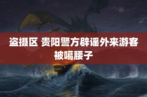 盗摄区 贵阳警方辟谣外来游客被噶腰子