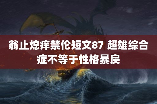 翁止熄痒禁伦短文87 超雄综合症不等于性格暴戾