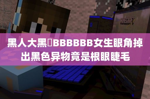 黑人大黑遆BBBBBB女生眼角掉出黑色异物竟是根眼睫毛