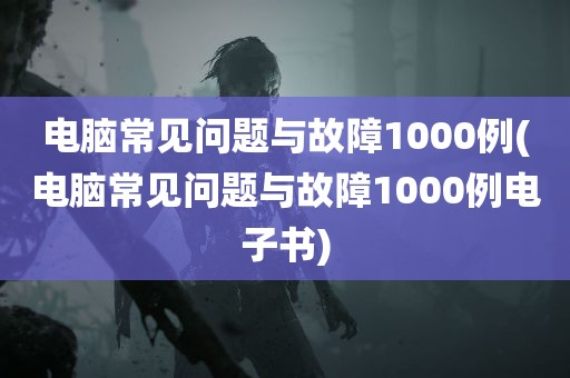 电脑常见问题与故障1000例(电脑常见问题与故障1000例电子书)