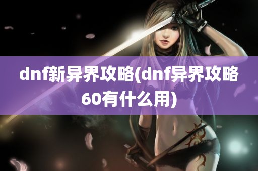 dnf新异界攻略(dnf异界攻略60有什么用)