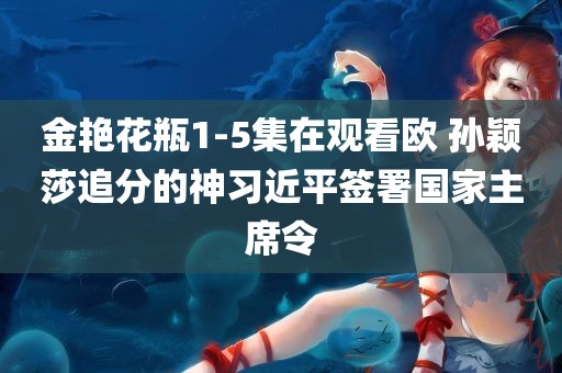 金艳花瓶1-5集在观看欧 孙颖莎追分的神习近平签署国家主席令