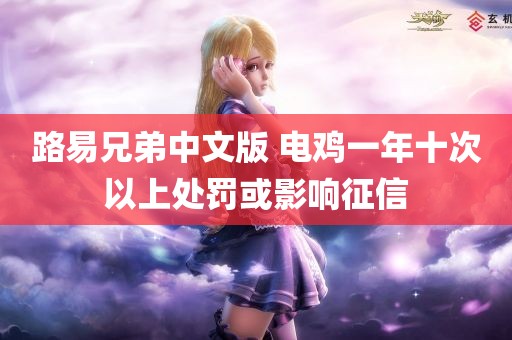 路易兄弟中文版 电鸡一年十次以上处罚或影响征信