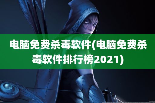 电脑免费杀毒软件(电脑免费杀毒软件排行榜2021)