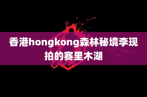 香港hongkong森林秘境李现拍的赛里木湖