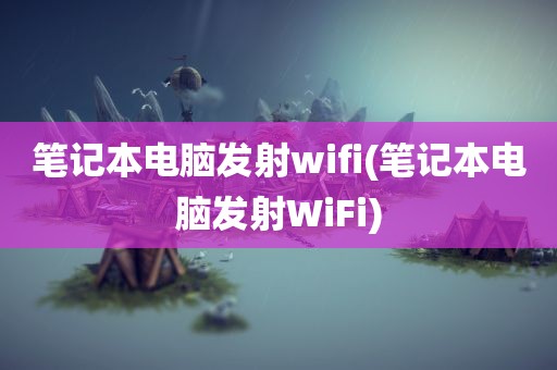 笔记本电脑发射wifi(笔记本电脑发射WiFi)