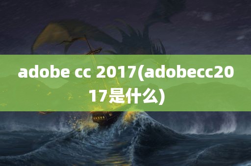 adobe cc 2017(adobecc2017是什么)