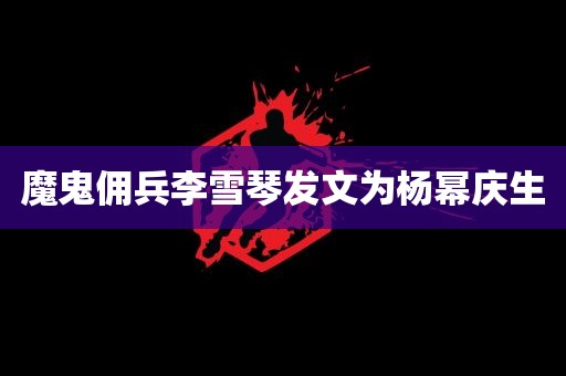 魔鬼佣兵李雪琴发文为杨幂庆生