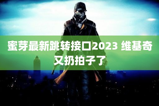 蜜芽最新跳转接口2023 维基奇又扔拍子了