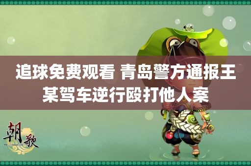 追球免费观看 青岛警方通报王某驾车逆行殴打他人案