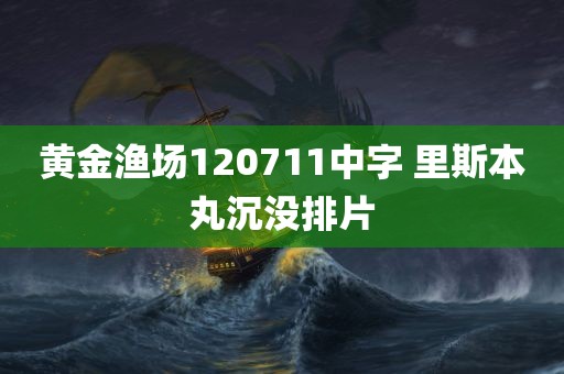 黄金渔场120711中字 里斯本丸沉没排片