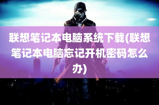 联想笔记本电脑系统下载(联想笔记本电脑忘记开机密码怎么办)