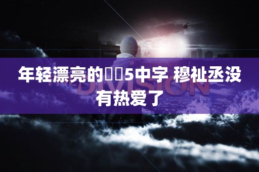 年轻漂亮的妺妺5中字 穆祉丞没有热爱了