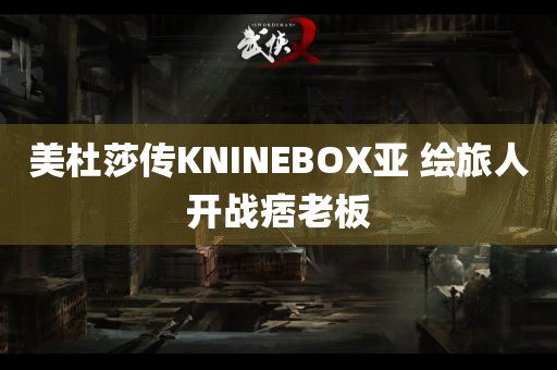 美杜莎传KNINEBOX亚 绘旅人开战痞老板