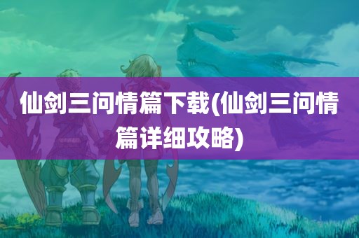 仙剑三问情篇下载(仙剑三问情篇详细攻略)