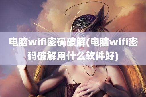 电脑wifi密码破解(电脑wifi密码破解用什么软件好)