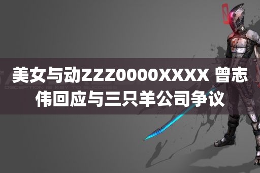 美女与动ZZZ0000XXXX 曾志伟回应与三只羊公司争议